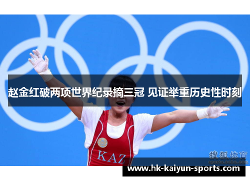 赵金红破两项世界纪录摘三冠 见证举重历史性时刻