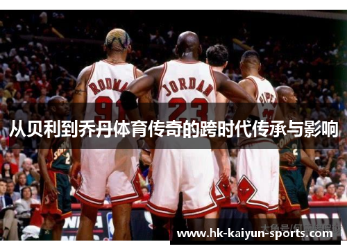 从贝利到乔丹体育传奇的跨时代传承与影响