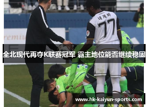 全北现代再夺K联赛冠军 霸主地位能否继续稳固