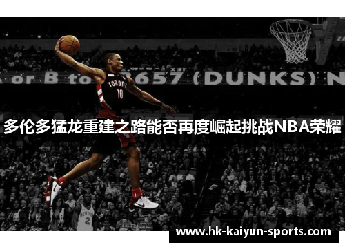多伦多猛龙重建之路能否再度崛起挑战NBA荣耀