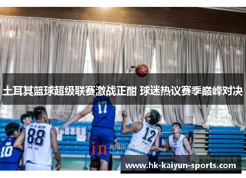 土耳其篮球超级联赛激战正酣 球迷热议赛季巅峰对决