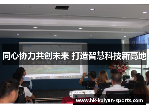 同心协力共创未来 打造智慧科技新高地