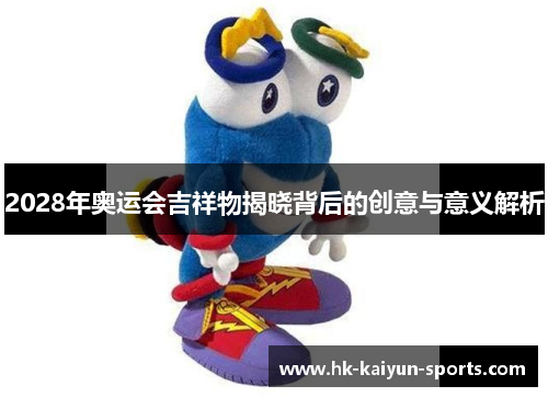 2028年奥运会吉祥物揭晓背后的创意与意义解析
